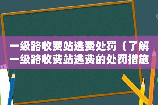 一級路收費站逃費處罰（了解一級路收費站逃費的處罰措施）