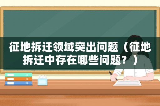 征地拆遷領域突出問題（征地拆遷中存在哪些問題？）