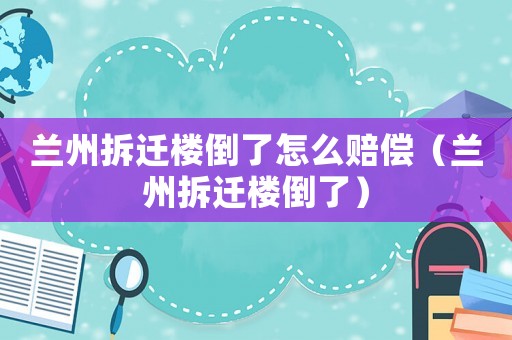 蘭州拆遷樓倒了怎么賠償（蘭州拆遷樓倒了）