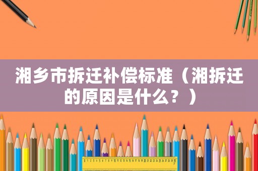 湘鄉市拆遷補償標準（湘拆遷的原因是什么？）