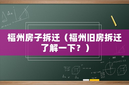 福州房子拆遷（福州舊房拆遷了解一下？）