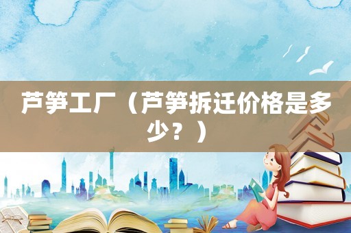 蘆筍工廠（蘆筍拆遷價格是多少？）