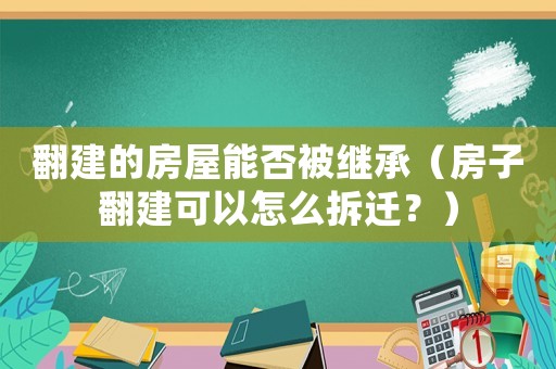 翻建的房屋能否被繼承（房子翻建可以怎么拆遷？）
