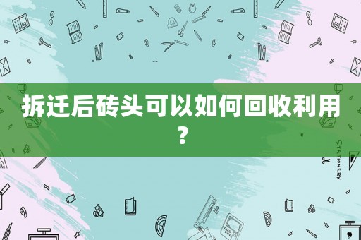 拆遷后磚頭可以如何回收利用？