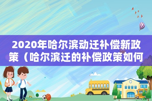 2020年哈爾濱動遷補償新政策（哈爾濱遷的補償政策如何？）