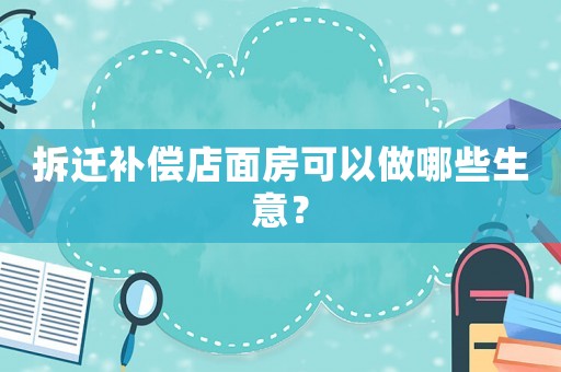 拆遷補償店面房可以做哪些生意？