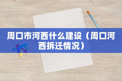 周口市河西什么建設(shè)（周口河西拆遷情況）
