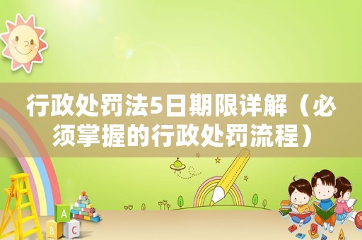 行政處罰法5日期限詳解（必須掌握的行政處罰流程）