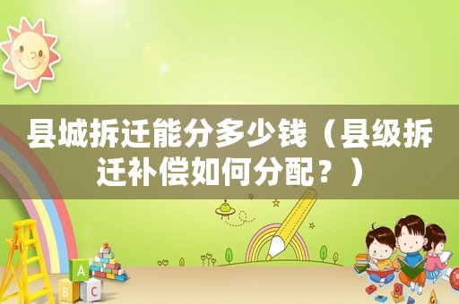 縣城拆遷能分多少錢（縣級(jí)拆遷補(bǔ)償如何分配？）
