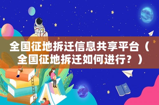 全國征地拆遷信息共享平臺(tái)（全國征地拆遷如何進(jìn)行？）