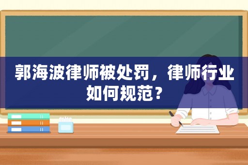 郭海波律師被處罰，律師行業(yè)如何規(guī)范？