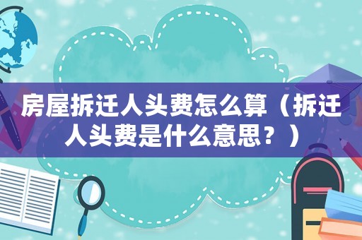 房屋拆遷人頭費(fèi)怎么算（拆遷人頭費(fèi)是什么意思？）