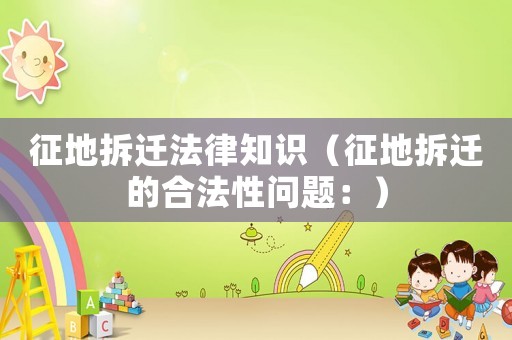 征地拆遷法律知識（征地拆遷的合法性問題：）