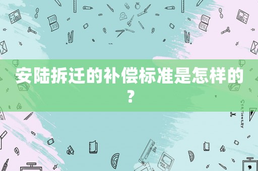 安陸拆遷的補償標準是怎樣的？