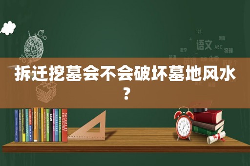 拆遷挖墓會不會破壞墓地風水？