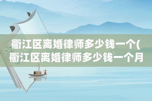 衢江區離婚律師多少錢一個(衢江區離婚律師多少錢一個月工資)