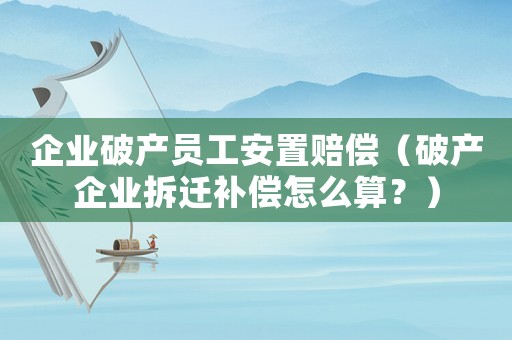 企業(yè)破產(chǎn)員工安置賠償（破產(chǎn)企業(yè)拆遷補(bǔ)償怎么算？）