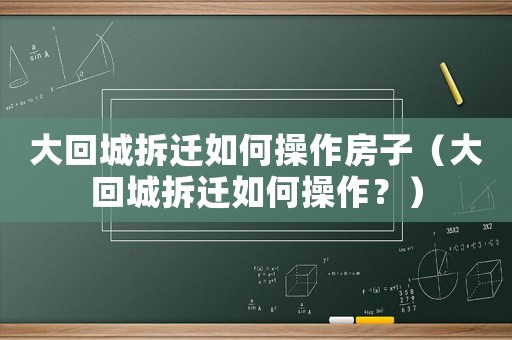 大回城拆遷如何操作房子（大回城拆遷如何操作？）