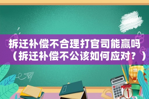 拆遷補(bǔ)償不合理打官司能贏嗎（拆遷補(bǔ)償不公該如何應(yīng)對？）