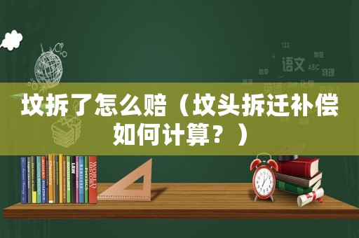 墳拆了怎么賠（墳頭拆遷補償如何計算？）