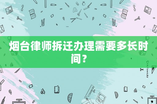 煙臺律師拆遷辦理需要多長時間？