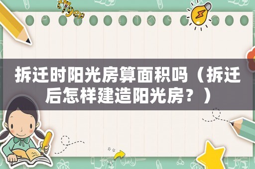 拆遷時陽光房算面積嗎（拆遷后怎樣建造陽光房？）