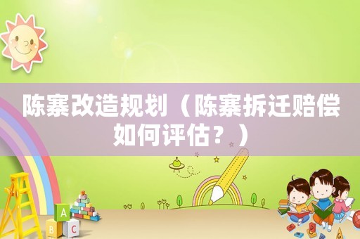 陳寨改造規(guī)劃（陳寨拆遷賠償如何評估？）