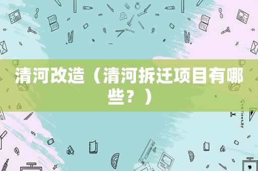 清河改造（清河拆遷項目有哪些？）