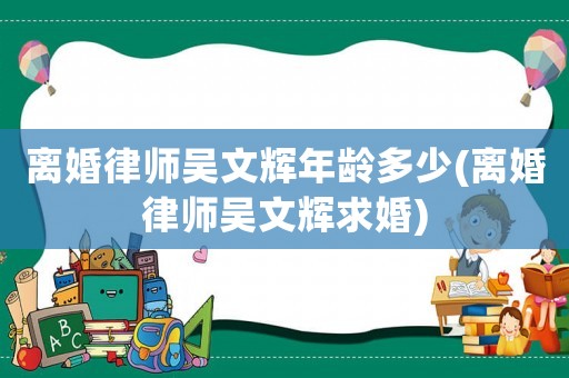 離婚律師吳文輝年齡多少(離婚律師吳文輝求婚)