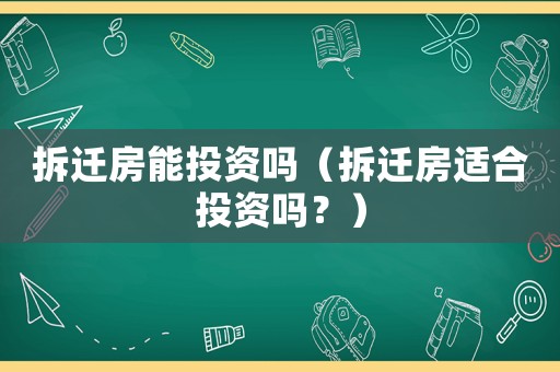 拆遷房能投資嗎（拆遷房適合投資嗎？）