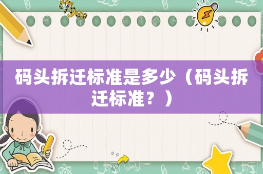 碼頭拆遷標準是多少（碼頭拆遷標準？）