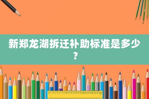 新鄭龍湖拆遷補助標準是多少？