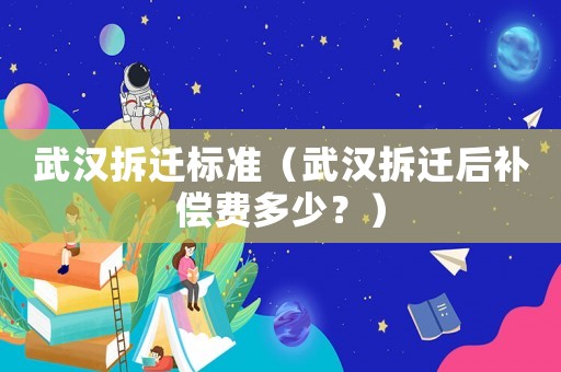 武漢拆遷標準（武漢拆遷后補償費多少？）