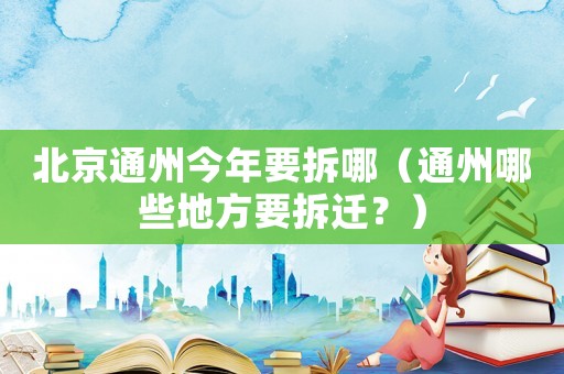 北京通州今年要拆哪（通州哪些地方要拆遷？）