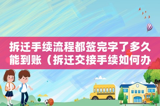 拆遷手續(xù)流程都簽完字了多久能到賬（拆遷交接手續(xù)如何辦理？）