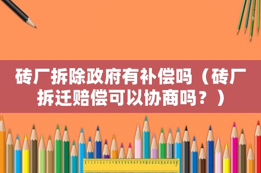 磚廠拆除政府有補償嗎（磚廠拆遷賠償可以協商嗎？）