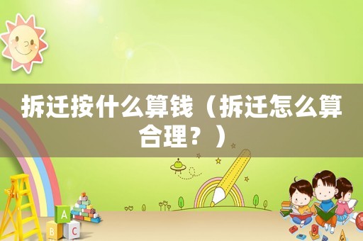 拆遷按什么算錢（拆遷怎么算合理？）