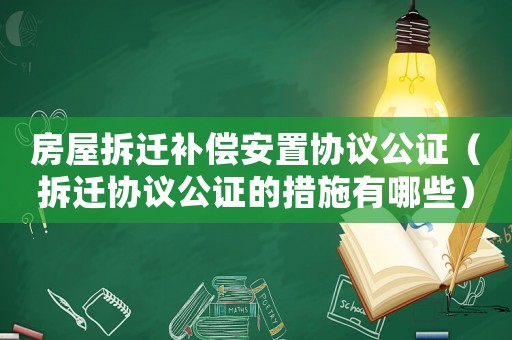 房屋拆遷補(bǔ)償安置協(xié)議公證（拆遷協(xié)議公證的措施有哪些）