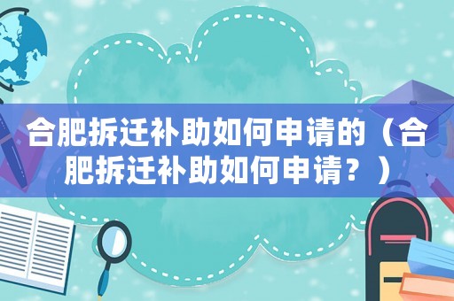 合肥拆遷補助如何申請的（合肥拆遷補助如何申請？）