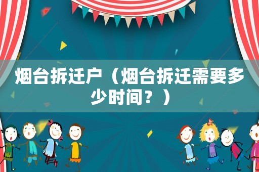 煙臺拆遷戶（煙臺拆遷需要多少時間？）