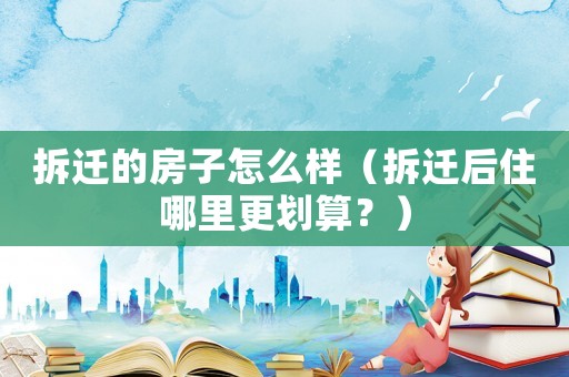 拆遷的房子怎么樣（拆遷后住哪里更劃算？）