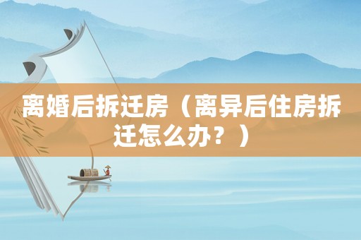 離婚后拆遷房（離異后住房拆遷怎么辦？）