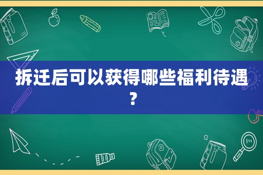 拆遷后可以獲得哪些福利待遇？