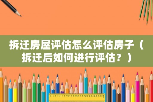 拆遷房屋評估怎么評估房子（拆遷后如何進行評估？）
