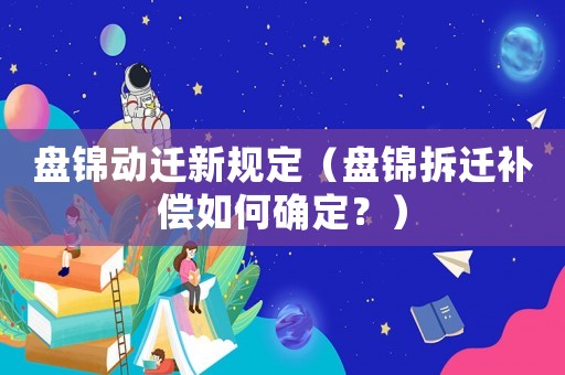 盤(pán)錦動(dòng)遷新規(guī)定（盤(pán)錦拆遷補(bǔ)償如何確定？）