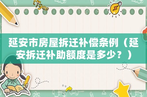延安市房屋拆遷補償條例（延安拆遷補助額度是多少？）
