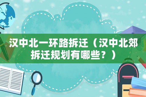 漢中北一環路拆遷（漢中北郊拆遷規劃有哪些？）
