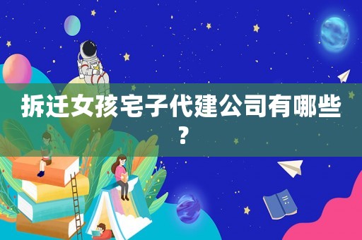 拆遷女孩宅子代建公司有哪些？