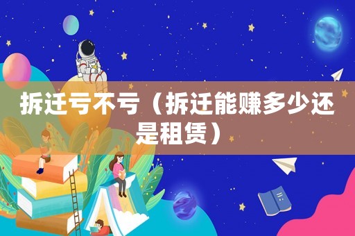 拆遷虧不虧（拆遷能賺多少還是租賃）