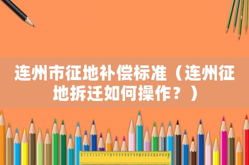 連州市征地補償標準（連州征地拆遷如何操作？）